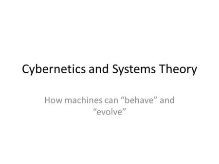 Cybernetics and Systems Theory How machines can “behave” and “evolve”