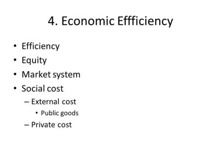 4. Economic Effficiency Efficiency Equity Market system Social cost – External cost Public goods – Private cost.