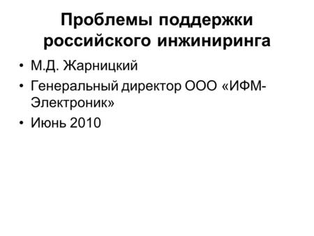 Проблемы поддержки российского инжиниринга М.Д. Жарницкий Генеральный директор ООО «ИФМ- Электроник» Июнь 2010.