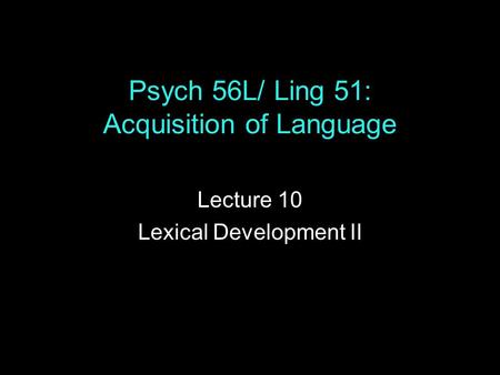 Psych 56L/ Ling 51: Acquisition of Language Lecture 10 Lexical Development II.