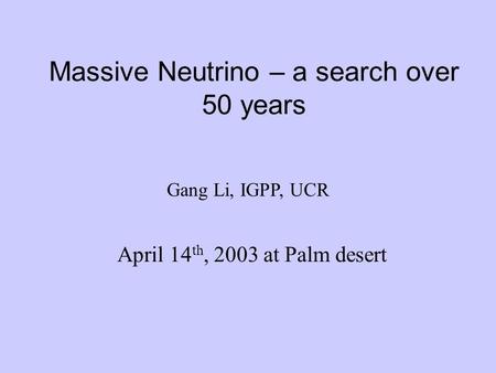 Massive Neutrino – a search over 50 years April 14 th, 2003 at Palm desert Gang Li, IGPP, UCR.