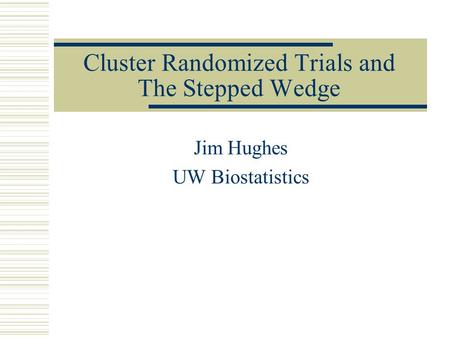 Cluster Randomized Trials and The Stepped Wedge Jim Hughes UW Biostatistics.
