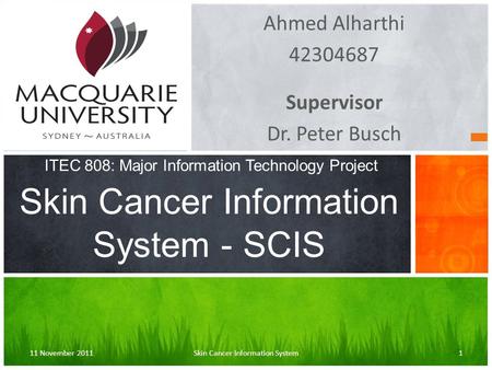 Ahmed Alharthi 42304687 Supervisor Dr. Peter Busch Skin Cancer Information System - SCIS 11 November 2011Skin Cancer Information System1 ITEC 808: Major.