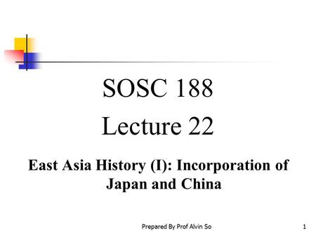 Prepared By Prof Alvin So1 SOSC 188 Lecture 22 East Asia History (I): Incorporation of Japan and China.