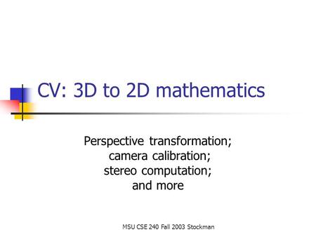 MSU CSE 240 Fall 2003 Stockman CV: 3D to 2D mathematics Perspective transformation; camera calibration; stereo computation; and more.