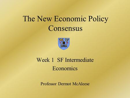 The New Economic Policy Consensus Week 1 SF Intermediate Economics Professor Dermot McAleese.