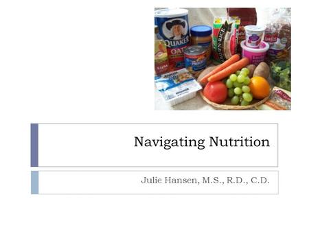 Navigating Nutrition Julie Hansen, M.S., R.D., C.D.