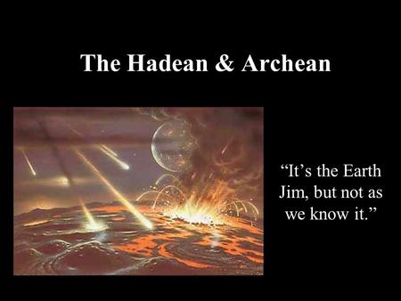 The Hadean & Archean “It’s the Earth Jim, but not as we know it.”