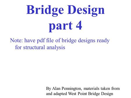 Bridge Design part 4 By Alan Pennington, materials taken from and adapted West Point Bridge Design Note: have pdf file of bridge designs ready for structural.