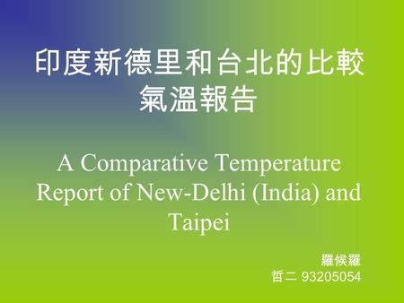 印度新德里和台北的比較 氣溫報告 A Comparative Temperature Report of New-Delhi (India) and Taipei 羅候羅 哲二 93205054.