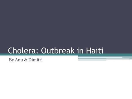 Cholera: Outbreak in Haiti By Anu & Dimitri. What is Cholera? A infection of the small intestine Caused by a bacteria called : Vibro cholerae Highly contagious.