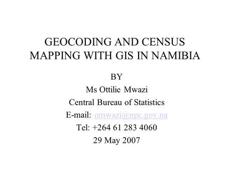 GEOCODING AND CENSUS MAPPING WITH GIS IN NAMIBIA BY Ms Ottilie Mwazi Central Bureau of Statistics   Tel: +264.