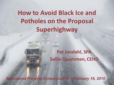 How to Avoid Black Ice and Potholes on the Proposal Superhighway Pat Jondahl, SPA Sallie Quammen, CEHD Sponsored Projects Symposium III – February 18,