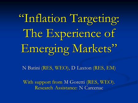 “Inflation Targeting: The Experience of Emerging Markets” N Batini (RES, WEO), D Laxton (RES, EM) With support from M Goretti (RES, WEO). Research Assistance: