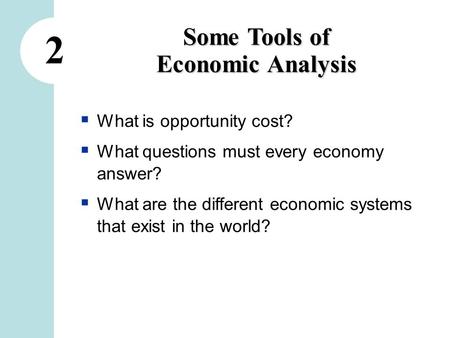 2 Some Tools of Economic Analysis  What is opportunity cost?  What questions must every economy answer?  What are the different economic systems that.