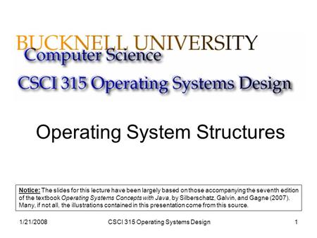 1/21/2008CSCI 315 Operating Systems Design1 Operating System Structures Notice: The slides for this lecture have been largely based on those accompanying.