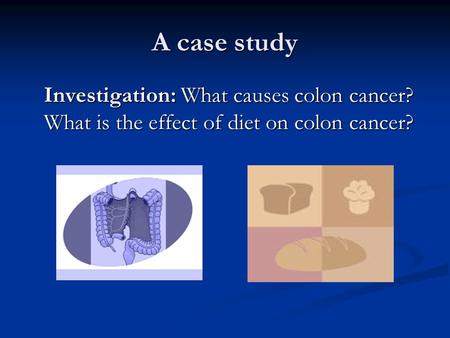 A case study Investigation: What causes colon cancer? What is the effect of diet on colon cancer?