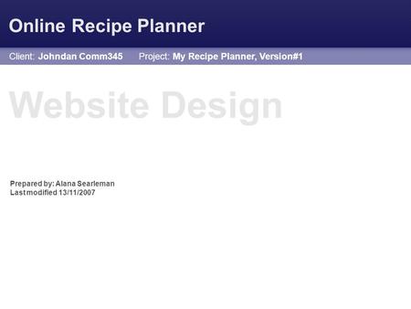 Website Design Prepared by: Alana Searleman Last modified 13/11/2007 Client: Johndan Comm345 Project: My Recipe Planner, Version#1 Online Recipe Planner.