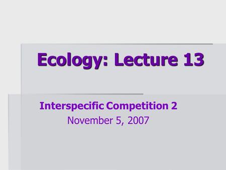 Ecology: Lecture 13 Interspecific Competition 2 November 5, 2007.