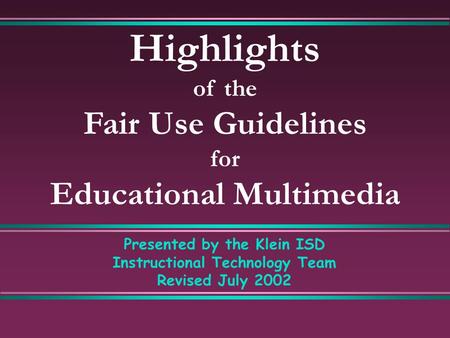 Highlights of the Fair Use Guidelines for Educational Multimedia Presented by the Klein ISD Instructional Technology Team Revised July 2002.