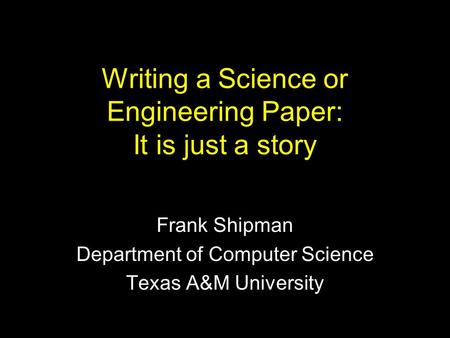 Writing a Science or Engineering Paper: It is just a story Frank Shipman Department of Computer Science Texas A&M University.