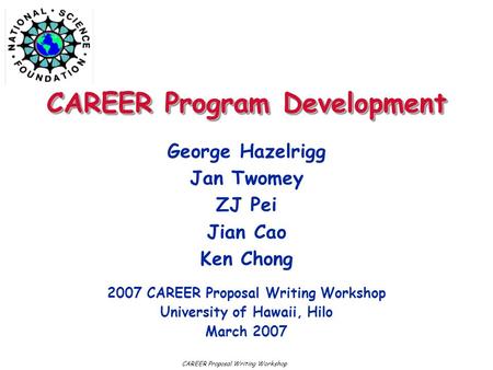 CAREER Program Development George Hazelrigg Jan Twomey ZJ Pei Jian Cao Ken Chong 2007 CAREER Proposal Writing Workshop University of Hawaii, Hilo March.