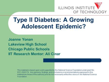 Type II Diabetes: A Growing Adolescent Epidemic? Joanne Yonan Lakeview High School Chicago Public Schools IIT Research Mentor: Ali Cinar This material.