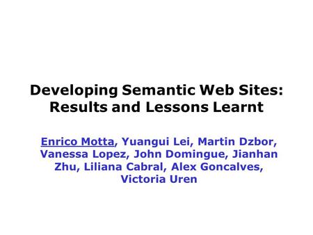Developing Semantic Web Sites: Results and Lessons Learnt Enrico Motta, Yuangui Lei, Martin Dzbor, Vanessa Lopez, John Domingue, Jianhan Zhu, Liliana Cabral,