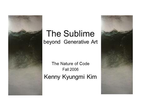 The Sublime beyond Generative Art The Nature of Code Fall 2006 Kenny Kyungmi Kim.