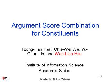 Academia Sinica, Taiwan 1/10 Argument Score Combination for Constituents Tzong-Han Tsai, Chia-Wei Wu, Yu- Chun Lin, and Wen-Lian Hsu Institute of Information.