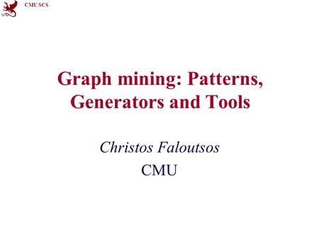 CMU SCS Graph mining: Patterns, Generators and Tools Christos Faloutsos CMU.