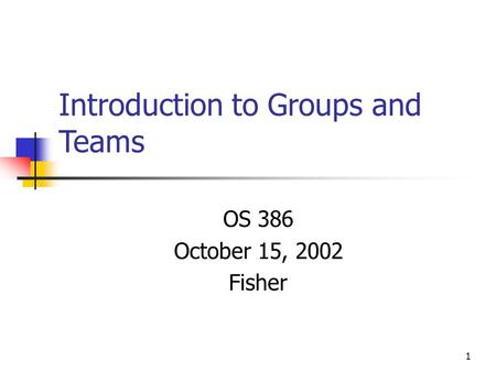 1 Introduction to Groups and Teams OS 386 October 15, 2002 Fisher.