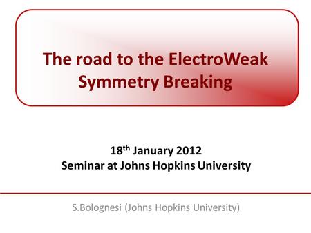 The road to the ElectroWeak Symmetry Breaking 18 th January 2012 Seminar at Johns Hopkins University S.Bolognesi (Johns Hopkins University)