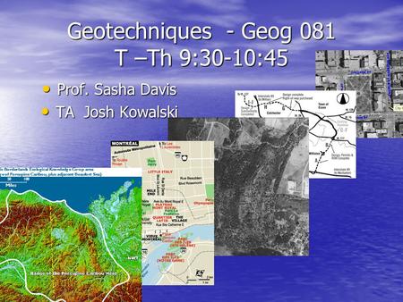 Geotechniques - Geog 081 T –Th 9:30-10:45 Prof. Sasha Davis Prof. Sasha Davis TA Josh Kowalski TA Josh Kowalski.