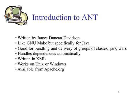 1 Introduction to ANT Written by James Duncan Davidson Like GNU Make but specifically for Java Good for bundling and delivery of groups of classes, jars,