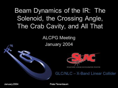 January 2004 GLC/NLC – X-Band Linear Collider Peter Tenenbaum Beam Dynamics of the IR: The Solenoid, the Crossing Angle, The Crab Cavity, and All That.