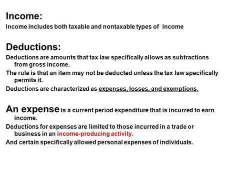 Income: Income includes both taxable and nontaxable types of income Deductions: Deductions are amounts that tax law specifically allows as subtractions.