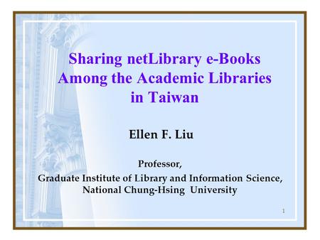 1 Sharing netLibrary e-Books Among the Academic Libraries in Taiwan Ellen F. Liu Professor, Graduate Institute of Library and Information Science, National.