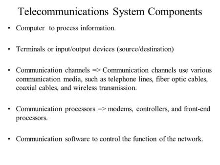 Telecommunications System Components Computer to process information. Terminals or input/output devices (source/destination) Communication channels =>