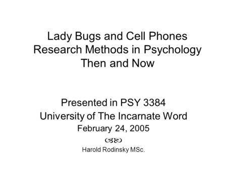 Lady Bugs and Cell Phones Research Methods in Psychology Then and Now Presented in PSY 3384 University of The Incarnate Word February 24, 2005  Harold.