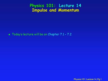 Physics 101: Lecture 14, Pg 1 Physics 101: Lecture 14 Impulse and Momentum l Today’s lecture will be on Chapter 7.1 - 7.2.
