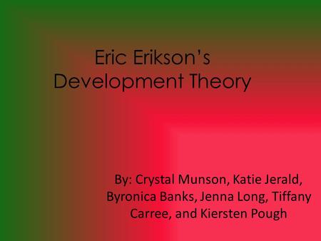 Eric Erikson’s Development Theory By: Crystal Munson, Katie Jerald, Byronica Banks, Jenna Long, Tiffany Carree, and Kiersten Pough.