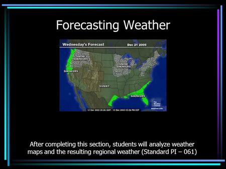 Forecasting Weather After completing this section, students will analyze weather maps and the resulting regional weather (Standard PI – 061)