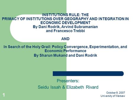 October 9, 2007 University of Warsaw 1 INSTITUTIONS RULE: THE PRIMACY OF INSTITUTIONS OVER GEOGRAPHY AND INTEGRATION IN ECONOMIC DEVELOPMENT By Dani Rodrik,