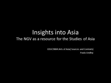 Insights into Asia The NGV as a resource for the Studies of Asia EDUC9884:Arts of Asia( Sources and Contexts) Paula Lindley.