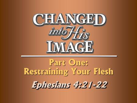 Part One: Restraining Your Flesh Ephesians 4:21-22.