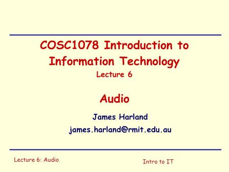 Lecture 6: Audio Intro to IT COSC1078 Introduction to Information Technology Lecture 6 Audio James Harland