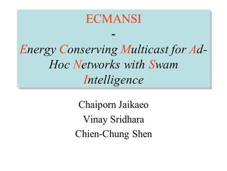 ECMANSI - Energy Conserving Multicast for Ad- Hoc Networks with Swam Intelligence Chaiporn Jaikaeo Vinay Sridhara Chien-Chung Shen.