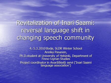 Revitalization of Inari Saami: reversal language shift in changing speech community 4.-5.3.2010 Bodø, SLDR Winter School Annika Pasanen, Ph.D.student at.