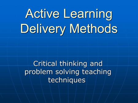 Active Learning Delivery Methods Active Learning Delivery Methods Critical thinking and problem solving teaching techniques.